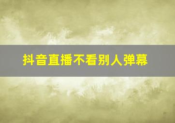 抖音直播不看别人弹幕