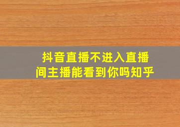 抖音直播不进入直播间主播能看到你吗知乎