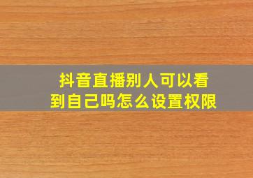 抖音直播别人可以看到自己吗怎么设置权限