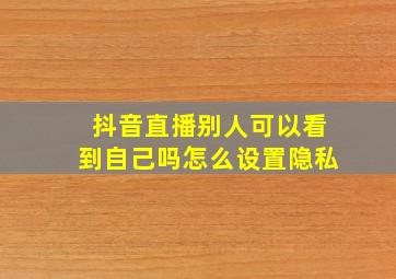 抖音直播别人可以看到自己吗怎么设置隐私