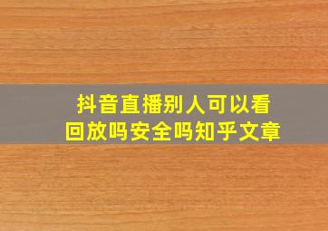 抖音直播别人可以看回放吗安全吗知乎文章