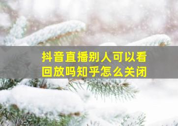 抖音直播别人可以看回放吗知乎怎么关闭