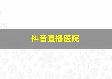 抖音直播医院