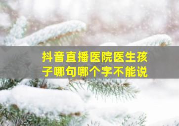 抖音直播医院医生孩子哪句哪个字不能说