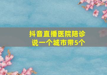 抖音直播医院陪诊说一个城市带5个