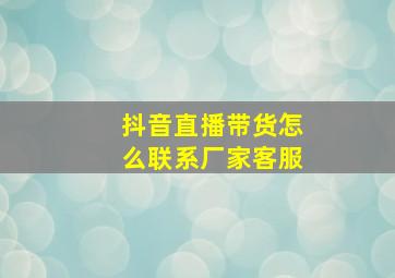 抖音直播带货怎么联系厂家客服