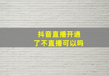 抖音直播开通了不直播可以吗