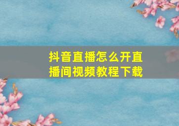 抖音直播怎么开直播间视频教程下载