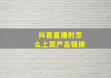 抖音直播时怎么上架产品链接