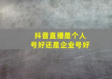 抖音直播是个人号好还是企业号好