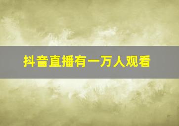 抖音直播有一万人观看