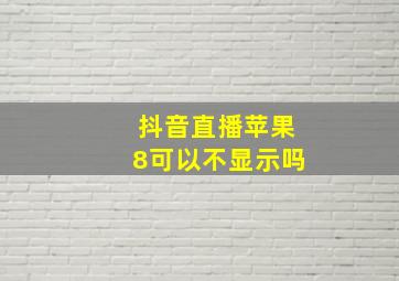 抖音直播苹果8可以不显示吗