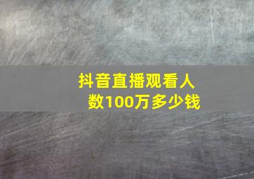 抖音直播观看人数100万多少钱