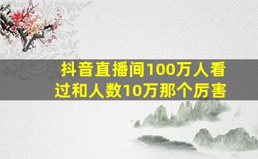 抖音直播间100万人看过和人数10万那个厉害