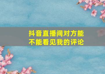 抖音直播间对方能不能看见我的评论