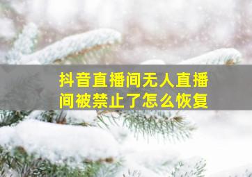 抖音直播间无人直播间被禁止了怎么恢复