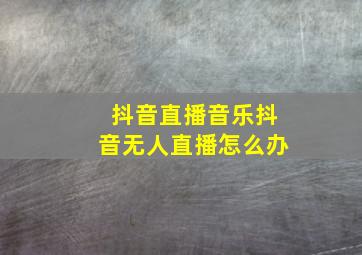 抖音直播音乐抖音无人直播怎么办