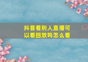 抖音看别人直播可以看回放吗怎么看