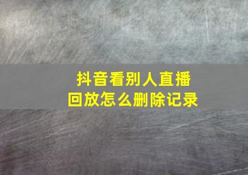 抖音看别人直播回放怎么删除记录