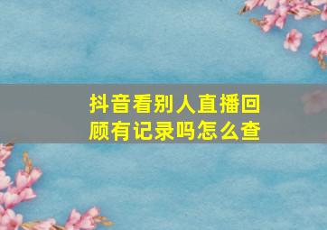 抖音看别人直播回顾有记录吗怎么查