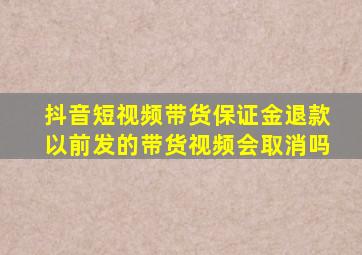 抖音短视频带货保证金退款以前发的带货视频会取消吗