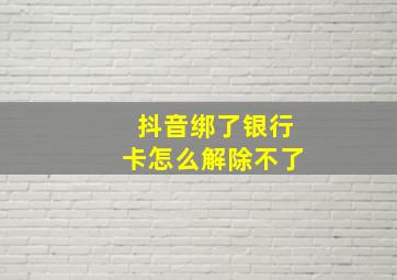 抖音绑了银行卡怎么解除不了