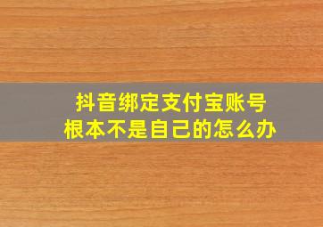 抖音绑定支付宝账号根本不是自己的怎么办