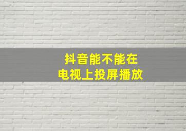 抖音能不能在电视上投屏播放