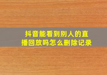 抖音能看到别人的直播回放吗怎么删除记录