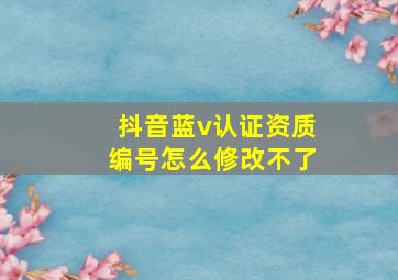 抖音蓝v认证资质编号怎么修改不了