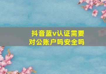 抖音蓝v认证需要对公账户吗安全吗