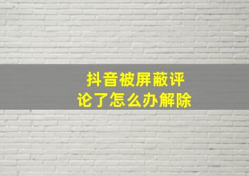 抖音被屏蔽评论了怎么办解除