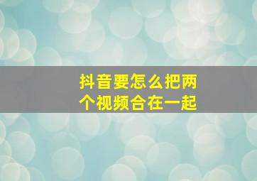 抖音要怎么把两个视频合在一起