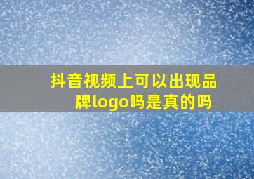 抖音视频上可以出现品牌logo吗是真的吗