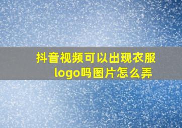 抖音视频可以出现衣服logo吗图片怎么弄