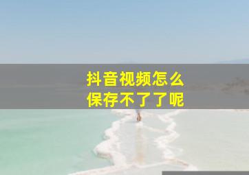 抖音视频怎么保存不了了呢