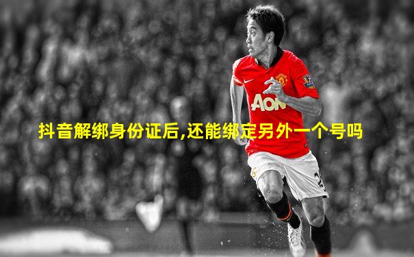 抖音解绑身份证后,还能绑定另外一个号吗