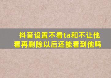 抖音设置不看ta和不让他看再删除以后还能看到他吗