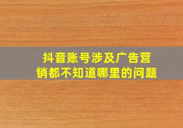 抖音账号涉及广告营销都不知道哪里的问题