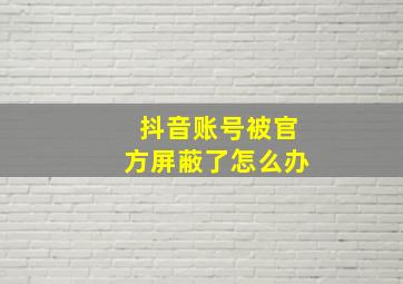 抖音账号被官方屏蔽了怎么办