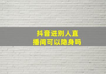 抖音进别人直播间可以隐身吗