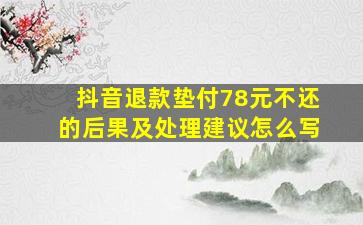 抖音退款垫付78元不还的后果及处理建议怎么写