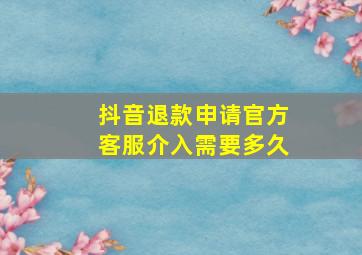 抖音退款申请官方客服介入需要多久