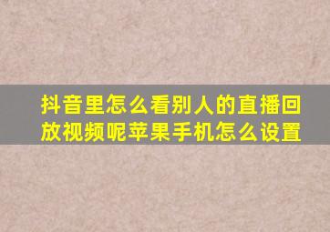 抖音里怎么看别人的直播回放视频呢苹果手机怎么设置