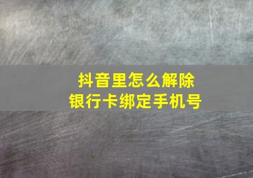 抖音里怎么解除银行卡绑定手机号