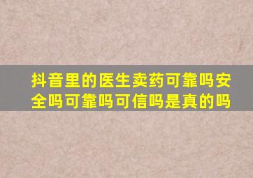 抖音里的医生卖药可靠吗安全吗可靠吗可信吗是真的吗