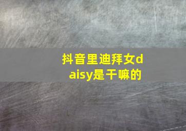 抖音里迪拜女daisy是干嘛的