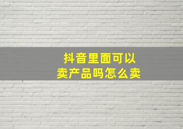 抖音里面可以卖产品吗怎么卖