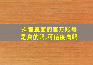 抖音里面的官方账号是真的吗,可信度高吗