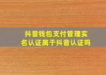 抖音钱包支付管理实名认证属于抖音认证吗